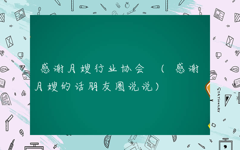 感谢月嫂行业协会 (感谢月嫂的话朋友圈说说)